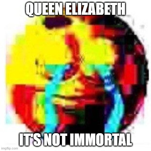 QUEEN ELIZABETH; IT'S NOT IMMORTAL | made w/ Imgflip meme maker