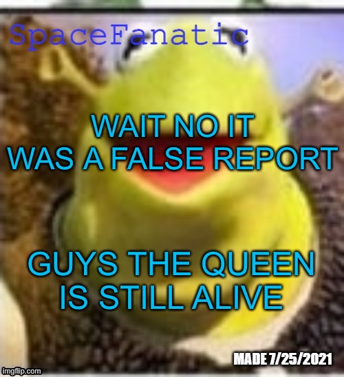 Ye Olde Announcements | WAIT NO IT WAS A FALSE REPORT; GUYS THE QUEEN IS STILL ALIVE | image tagged in spacefanatic announcement temp | made w/ Imgflip meme maker