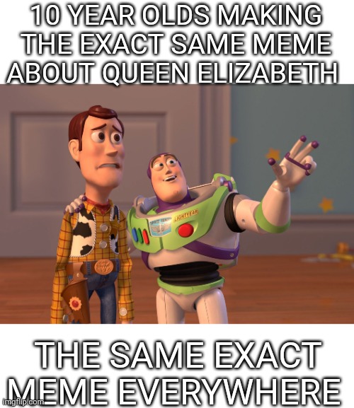 Take a drink every time you see the 'impossible' reaction panel | 10 YEAR OLDS MAKING THE EXACT SAME MEME ABOUT QUEEN ELIZABETH; THE SAME EXACT MEME EVERYWHERE | image tagged in memes,x x everywhere | made w/ Imgflip meme maker