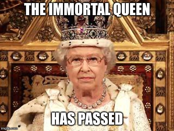 Literally impossible has happened! | THE IMMORTAL QUEEN; HAS PASSED | image tagged in queen of england | made w/ Imgflip meme maker