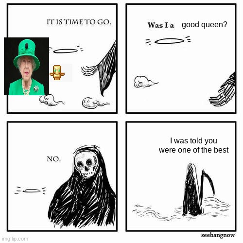rip |  good queen? I was told you were one of the best | image tagged in it is time to go | made w/ Imgflip meme maker