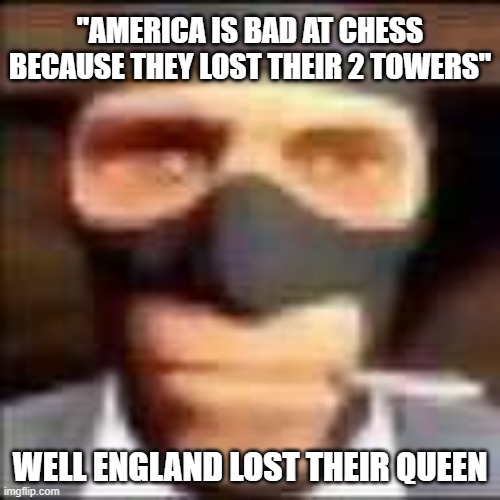 spi | "AMERICA IS BAD AT CHESS BECAUSE THEY LOST THEIR 2 TOWERS"; WELL ENGLAND LOST THEIR QUEEN | image tagged in spi | made w/ Imgflip meme maker