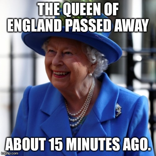 No way, it is impossible. | THE QUEEN OF ENGLAND PASSED AWAY; ABOUT 15 MINUTES AGO. | image tagged in queen of england | made w/ Imgflip meme maker