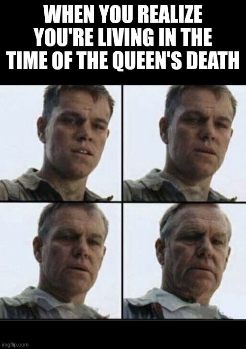 Vet feeling old | WHEN YOU REALIZE YOU'RE LIVING IN THE TIME OF THE QUEEN'S DEATH | image tagged in vet feeling old,old,feeling old,queen elizabeth | made w/ Imgflip meme maker