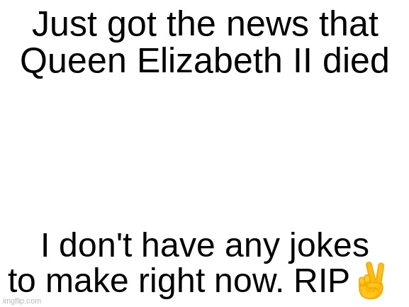 the conspiracy theorists are conspiring alright | Just got the news that Queen Elizabeth II died; I don't have any jokes to make right now. RIP✌ | image tagged in blank white template | made w/ Imgflip meme maker