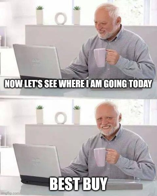 Hide the Pain Harold | NOW LET'S SEE WHERE I AM GOING TODAY; BEST BUY | image tagged in memes,hide the pain harold | made w/ Imgflip meme maker