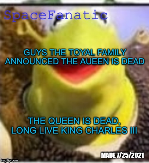 Ye Olde Announcements | GUYS THE TOYAL FAMILY ANNOUNCED THE AUEEN IS DEAD; THE QUEEN IS DEAD, LONG LIVE KING CHARLES III | image tagged in spacefanatic announcement temp | made w/ Imgflip meme maker