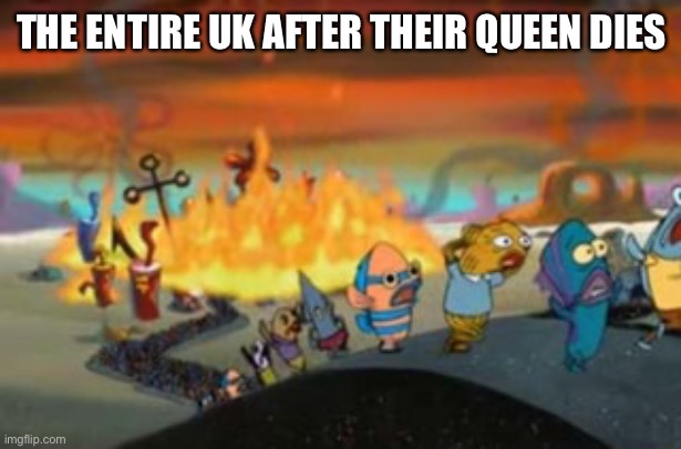 Burning Bikini bottom | THE ENTIRE UK AFTER THEIR QUEEN DIES | image tagged in burning bikini bottom | made w/ Imgflip meme maker