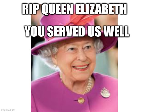 R.I.P | RIP QUEEN ELIZABETH; YOU SERVED US WELL | image tagged in rip | made w/ Imgflip meme maker