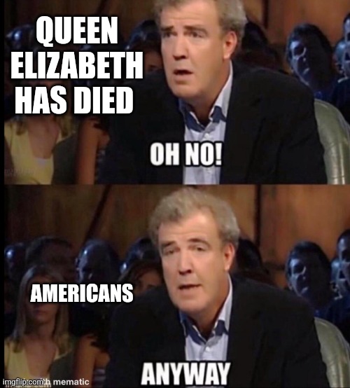 Queen Elizibeth has died | QUEEN ELIZABETH HAS DIED; AMERICANS | image tagged in oh no anyway | made w/ Imgflip meme maker