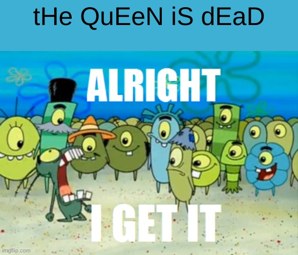 Alright I get It | tHe QuEeN iS dEaD | image tagged in alright i get it | made w/ Imgflip meme maker