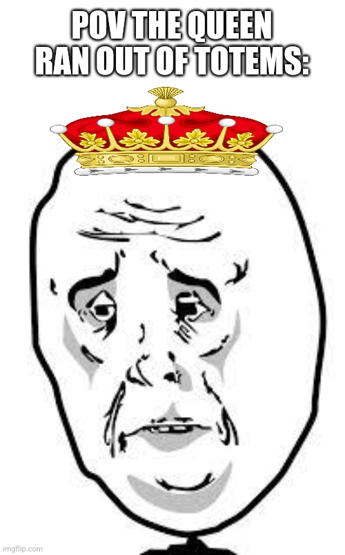 sad face |  POV THE QUEEN RAN OUT OF TOTEMS: | image tagged in sad face | made w/ Imgflip meme maker
