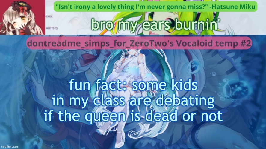 "did she actually actually die?" "YEAH SHE DIED" "BRUH" | bro my ears burnin'; fun fact: some kids in my class are debating if the queen is dead or not | image tagged in drm's vocaloid temp 2 | made w/ Imgflip meme maker