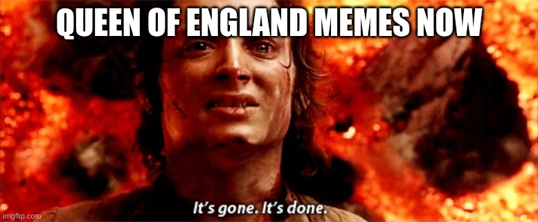 she is dead | QUEEN OF ENGLAND MEMES NOW | image tagged in it's gone it's done | made w/ Imgflip meme maker