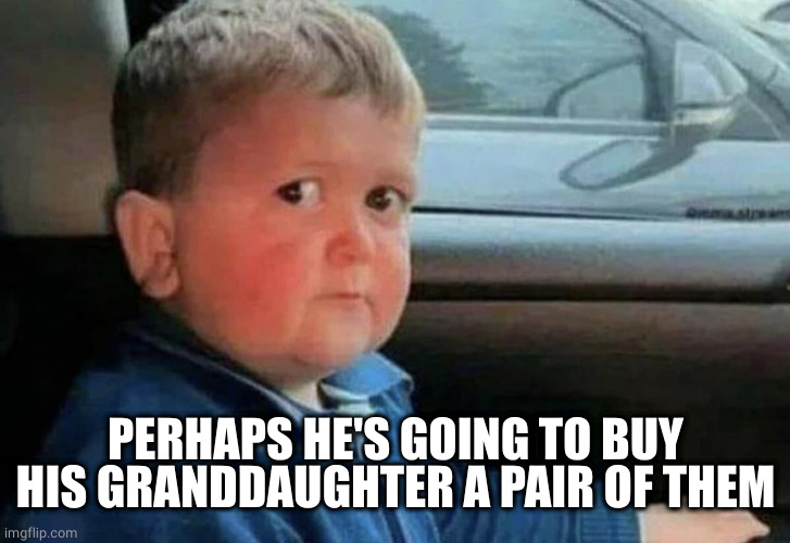 Scared kid car | PERHAPS HE'S GOING TO BUY HIS GRANDDAUGHTER A PAIR OF THEM | image tagged in scared kid car | made w/ Imgflip meme maker