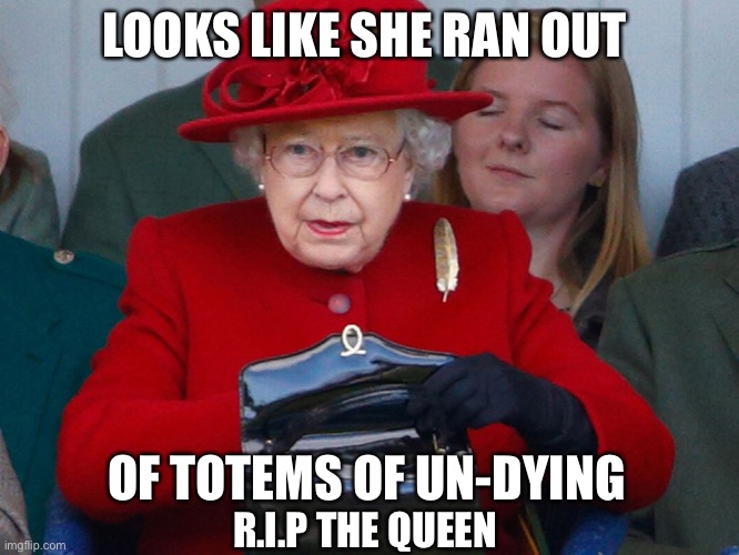 R.I.P may she have a better life where she is going on to…… | LOOKS LIKE SHE RAN OUT; OF TOTEMS OF UN-DYING; R.I.P THE QUEEN | image tagged in queen elizabeth,r i p | made w/ Imgflip meme maker