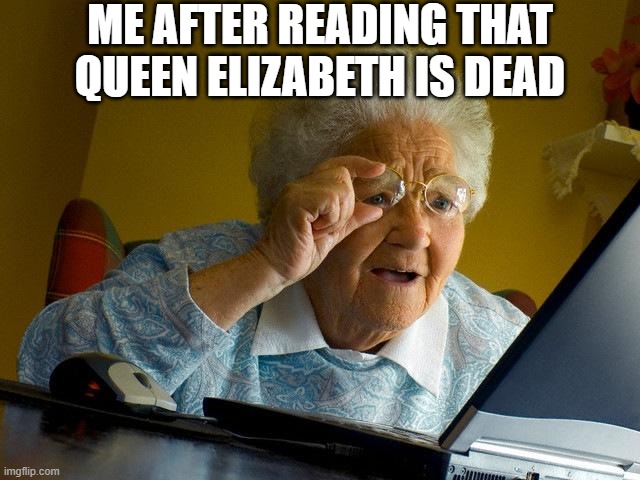 really.. | ME AFTER READING THAT QUEEN ELIZABETH IS DEAD | image tagged in memes,grandma finds the internet,queen elizabeth | made w/ Imgflip meme maker