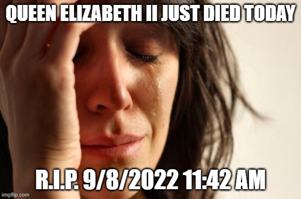 NOOOOOO!!!!! | QUEEN ELIZABETH II JUST DIED TODAY; R.I.P. 9/8/2022 11:42 AM | image tagged in memes,first world problems,queen elizabeth,noooooooooooooooooooooooo,crying,sad | made w/ Imgflip meme maker