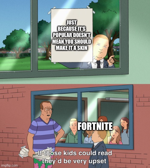 If those kids could read they'd be very upset | JUST BECAUSE IT’S POPULAR DOESN’T MEAN YOU SHOULD MAKE IT A SKIN; FORTNITE | image tagged in if those kids could read they'd be very upset | made w/ Imgflip meme maker