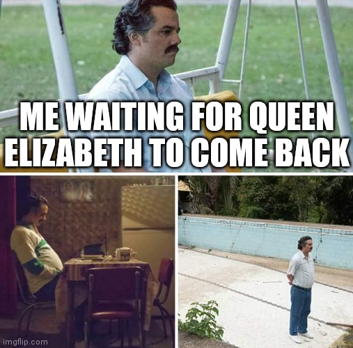 ... |  ME WAITING FOR QUEEN ELIZABETH TO COME BACK | image tagged in memes,sad pablo escobar,the queen elizabeth ii,queen elizabeth,queen | made w/ Imgflip meme maker