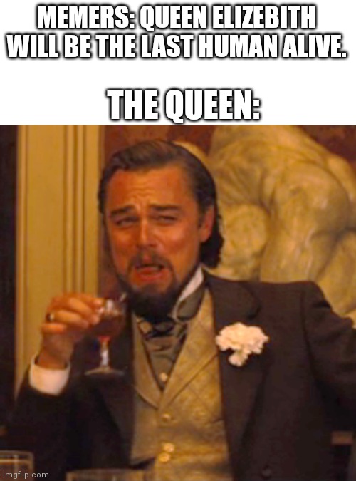She.. can.. die? | MEMERS: QUEEN ELIZEBITH WILL BE THE LAST HUMAN ALIVE. THE QUEEN: | image tagged in memes,laughing leo | made w/ Imgflip meme maker