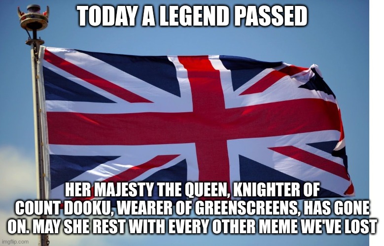 Add to her list of titles in the comments | TODAY A LEGEND PASSED; HER MAJESTY THE QUEEN, KNIGHTER OF COUNT DOOKU, WEARER OF GREENSCREENS, HAS GONE ON. MAY SHE REST WITH EVERY OTHER MEME WE'VE LOST | image tagged in british flag | made w/ Imgflip meme maker