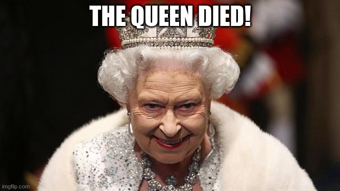 the queen | THE QUEEN DIED! | image tagged in the queen | made w/ Imgflip meme maker