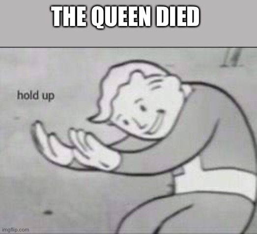 Rip | THE QUEEN DIED | image tagged in fallout hold up | made w/ Imgflip meme maker