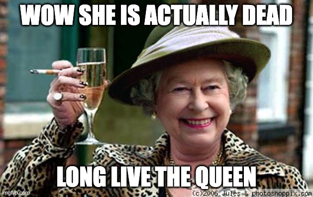 I'm sad |  WOW SHE IS ACTUALLY DEAD; LONG LIVE THE QUEEN | image tagged in queen elizabeth | made w/ Imgflip meme maker