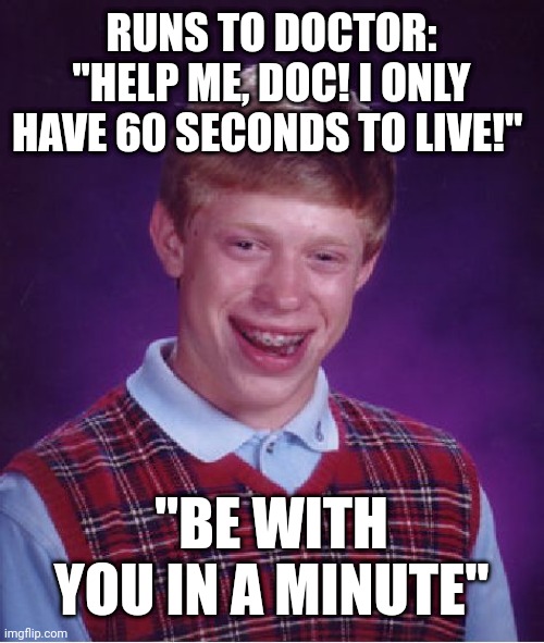 Bad Luck Brian Meme | RUNS TO DOCTOR: "HELP ME, DOC! I ONLY HAVE 60 SECONDS TO LIVE!"; "BE WITH YOU IN A MINUTE" | image tagged in memes,bad luck brian | made w/ Imgflip meme maker