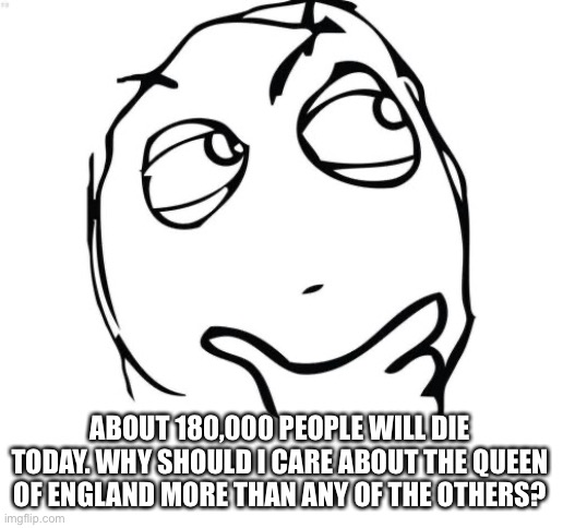 Question Rage Face Meme | ABOUT 180,000 PEOPLE WILL DIE TODAY. WHY SHOULD I CARE ABOUT THE QUEEN OF ENGLAND MORE THAN ANY OF THE OTHERS? | image tagged in memes,question rage face | made w/ Imgflip meme maker