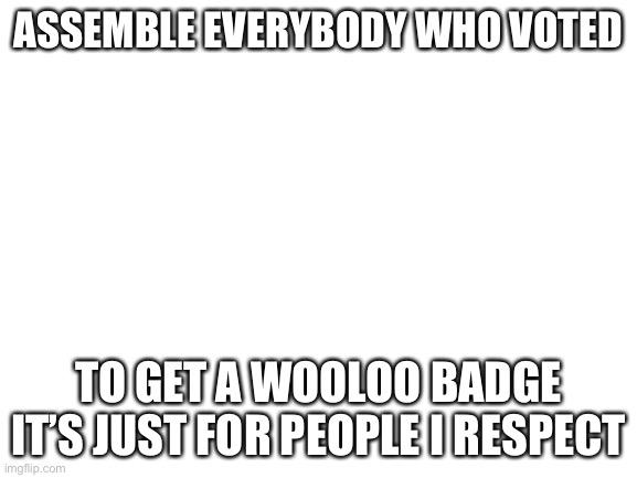 Blank White Template | ASSEMBLE EVERYBODY WHO VOTED; TO GET A WOOLOO BADGE IT’S JUST FOR PEOPLE I RESPECT | image tagged in blank white template | made w/ Imgflip meme maker