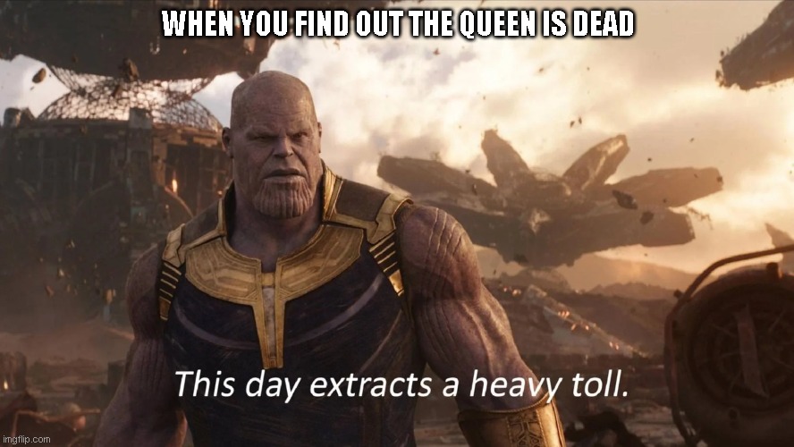 Thanos mourns | WHEN YOU FIND OUT THE QUEEN IS DEAD | image tagged in thanos this day extracts a heavy toll | made w/ Imgflip meme maker