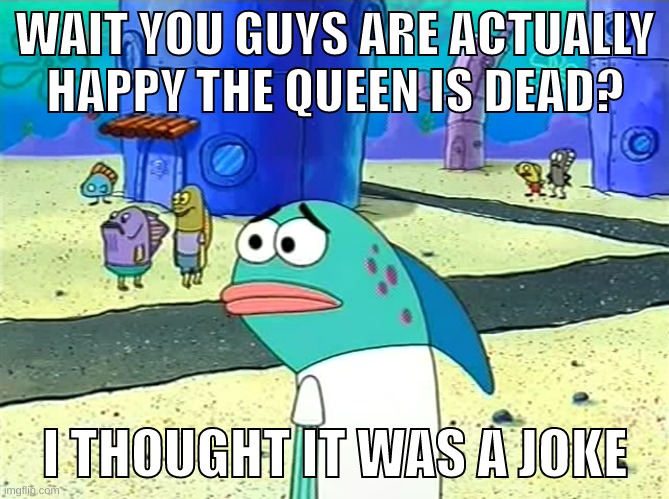 frnhju45wiup;hnrfhgntrj | WAIT YOU GUYS ARE ACTUALLY HAPPY THE QUEEN IS DEAD? I THOUGHT IT WAS A JOKE | image tagged in memes,funny,spongebob i thought it was a joke,queen,british,uk | made w/ Imgflip meme maker