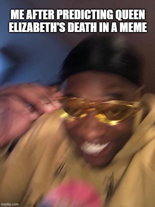 Yellow Glasses Guy | ME AFTER PREDICTING QUEEN ELIZABETH'S DEATH IN A MEME | image tagged in yellow glasses guy | made w/ Imgflip meme maker