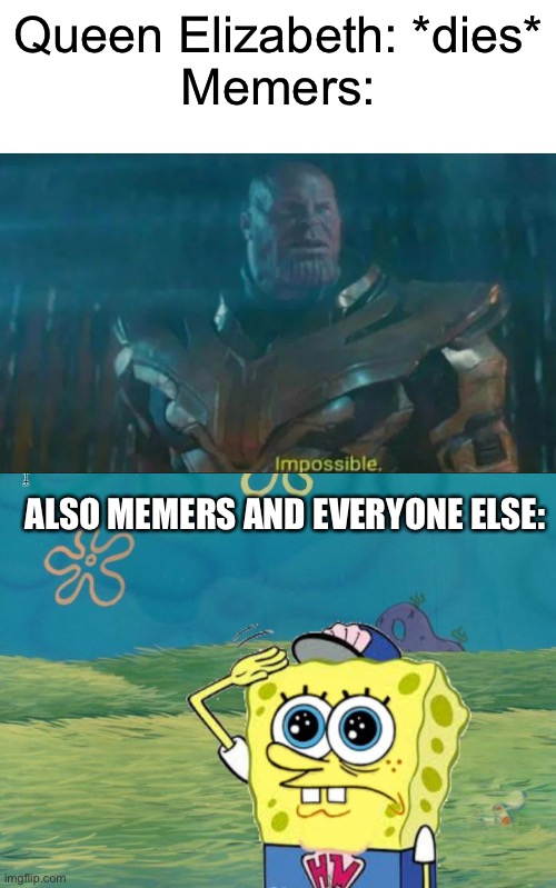 It’s true, she just died. | Queen Elizabeth: *dies*
Memers:; ALSO MEMERS AND EVERYONE ELSE: | image tagged in thanos impossible,spongebob salute,queen elizabeth,the queen elizabeth ii,memes,queen of england | made w/ Imgflip meme maker