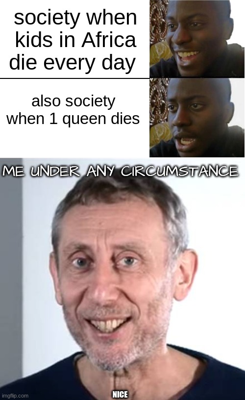 society when kids in Africa die every day; also society when 1 queen dies; ME UNDER ANY CIRCUMSTANCE; NICE | image tagged in disappointed black guy,nice michael rosen | made w/ Imgflip meme maker