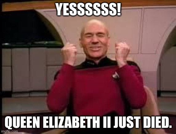dead liz | YESSSSSS! QUEEN ELIZABETH II JUST DIED. | image tagged in picard yessssss,queen elizabeth | made w/ Imgflip meme maker
