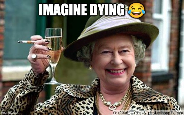 Queen Elizabeth | IMAGINE DYING 😂 | image tagged in queen elizabeth | made w/ Imgflip meme maker