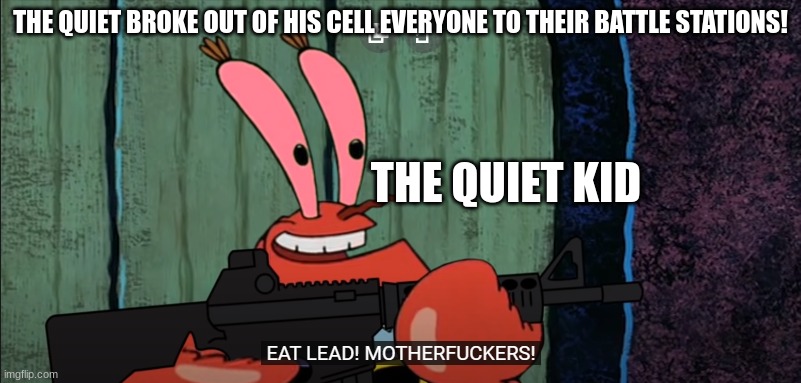 EAT LEAD | THE QUIET BROKE OUT OF HIS CELL EVERYONE TO THEIR BATTLE STATIONS! THE QUIET KID | image tagged in eat lead | made w/ Imgflip meme maker