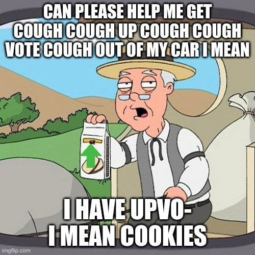 pls |  CAN PLEASE HELP ME GET COUGH COUGH UP COUGH COUGH VOTE COUGH OUT OF MY CAR I MEAN; I HAVE UPVO- I MEAN COOKIES | image tagged in memes,pepperidge farm remembers | made w/ Imgflip meme maker