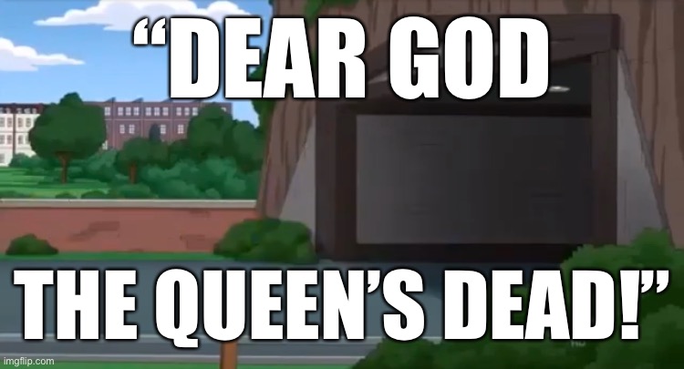  “DEAR GOD; THE QUEEN’S DEAD!” | made w/ Imgflip meme maker