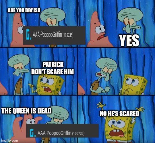 patric you are scaring him | ARE YOU BRI'ISH; YES; PATRICK DON'T SCARE HIM; THE QUEEN IS DEAD; NO HE'S SCARED | image tagged in patric you are scaring him | made w/ Imgflip meme maker