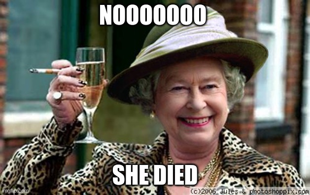 why queen dead | NOOOOOOO; SHE DIED | image tagged in queen elizabeth | made w/ Imgflip meme maker