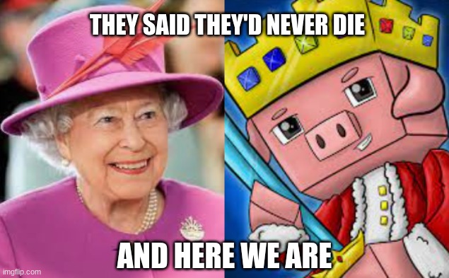 NEVER DIE | THEY SAID THEY'D NEVER DIE; AND HERE WE ARE | image tagged in irony,death,technoblade,queen elizabeth | made w/ Imgflip meme maker