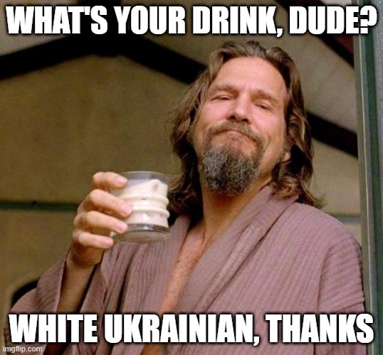 Big Lebowski | WHAT'S YOUR DRINK, DUDE? WHITE UKRAINIAN, THANKS | image tagged in big lebowski | made w/ Imgflip meme maker