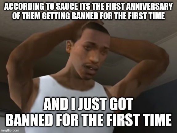 Cant comment now | ACCORDING TO SAUCE ITS THE FIRST ANNIVERSARY OF THEM GETTING BANNED FOR THE FIRST TIME; AND I JUST GOT BANNED FOR THE FIRST TIME | image tagged in desperate cj | made w/ Imgflip meme maker