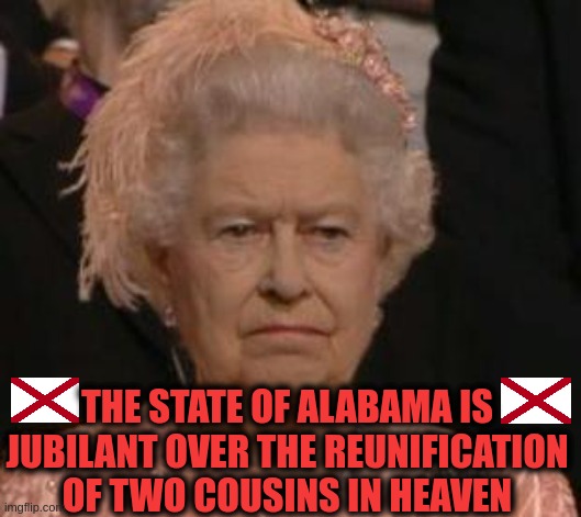 Queen cousin | THE STATE OF ALABAMA IS JUBILANT OVER THE REUNIFICATION OF TWO COUSINS IN HEAVEN | image tagged in queen | made w/ Imgflip meme maker
