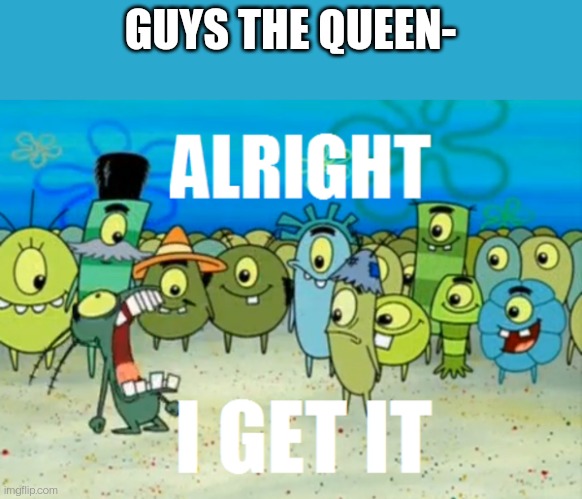Alright I get It | GUYS THE QUEEN- | image tagged in alright i get it | made w/ Imgflip meme maker