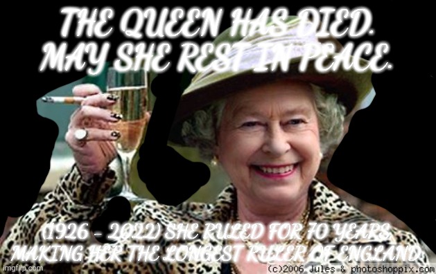 God save our gracious Queen, Long live our noble Queen, God save the Queen! | THE QUEEN HAS DIED. MAY SHE REST IN PEACE. (1926 - 2022) SHE RULED FOR 70 YEARS, MAKING HER THE LONGEST RULER OF ENGLAND. | image tagged in queen elizabeth,rip | made w/ Imgflip meme maker